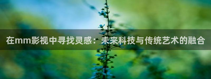 斑马电影在线观看：在mm影视中寻找灵感：未来科技与传统艺术的融合